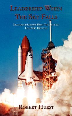 Leadership When The Sky Falls: Leadership Lessons From The Shuttle Columbia Disaster