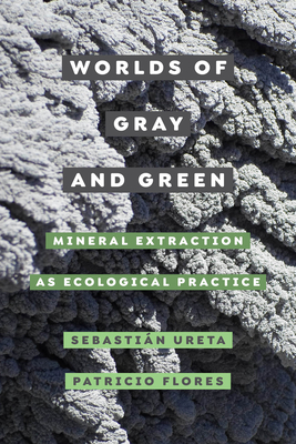 Book cover of Worlds of Gray and Green: Mineral Extraction as Ecological Practice}