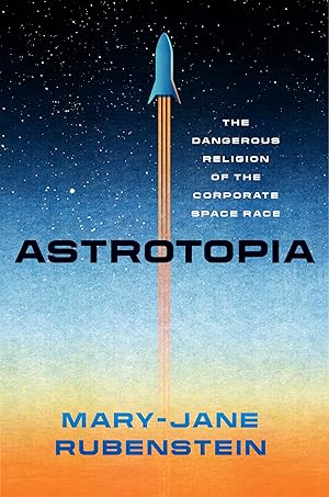 Astrotopia: The Dangerous Religion of the Corporate Space Race