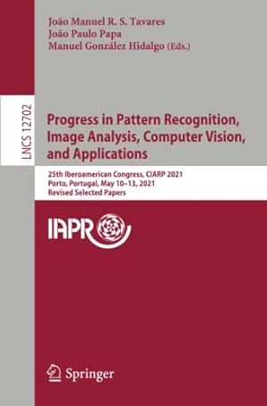 Progress in Pattern Recognition, Image Analysis, Computer Vision, and Applications: 25th Iberoamerican Congress, CIARP 2021, Porto, Portugal, May ... Vision, Pattern Recognition, and Graphics)