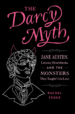 The Darcy Myth: Jane Austen, Literary Heartthrobs, and the Monsters They Taught Us to Love