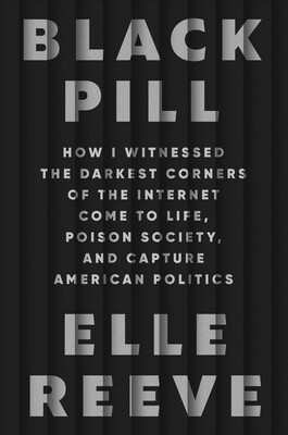 Black Pill: How I Witnessed the Darkest Corners of the Internet Come to Life, Poison Society, and Capture American Politics