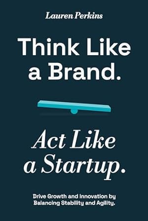 Think Like a Brand, Act Like a Startup: Drive Growth and Innovation by Balancing Stability and Agility