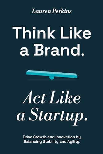 Think Like a Brand, Act Like a Startup: Drive Growth and Innovation by Balancing Stability and Agility