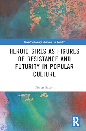 Heroic Girls as Figures of Resistance and Futurity in Popular Culture