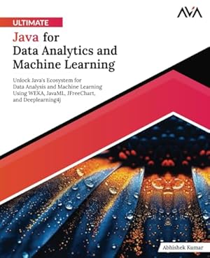 Ultimate Java for Data Analytics and Machine Learning: Unlock Java's Ecosystem for Data Analysis and Machine Learning Using WEKA, JavaML, JFreeChart, and Deeplearning4j