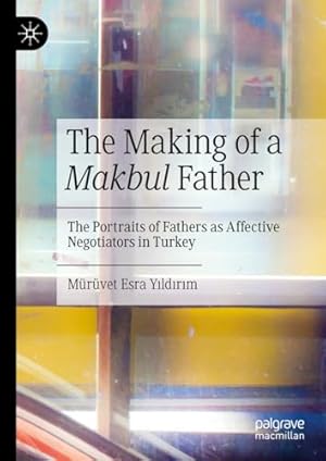 Book cover of The Making of a Makbul Father: The Portraits of Fathers as Affective Negotiators in Turkey}